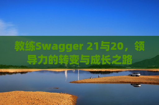 教练Swagger 21与20，领导力的转变与成长之路